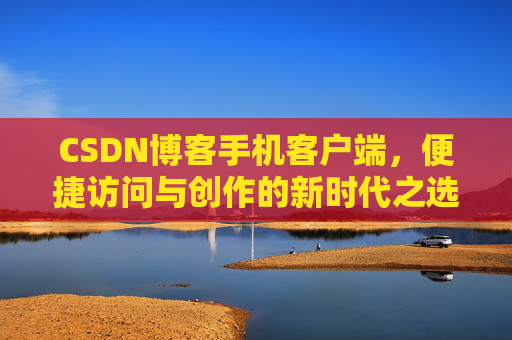 CSDN博客手机客户端，便捷访问与创作的新时代之选